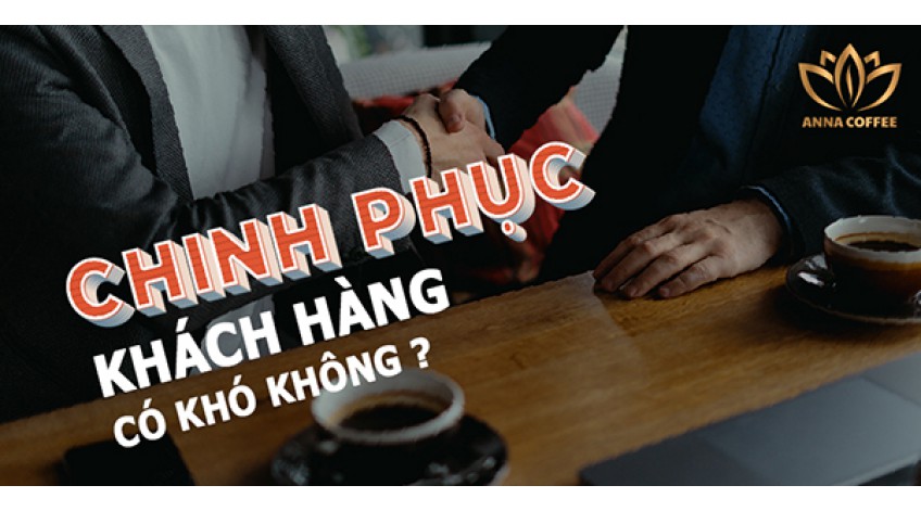 CHINH PHỤC KHÁCH HÀNG CÓ KHÓ KHÔNG